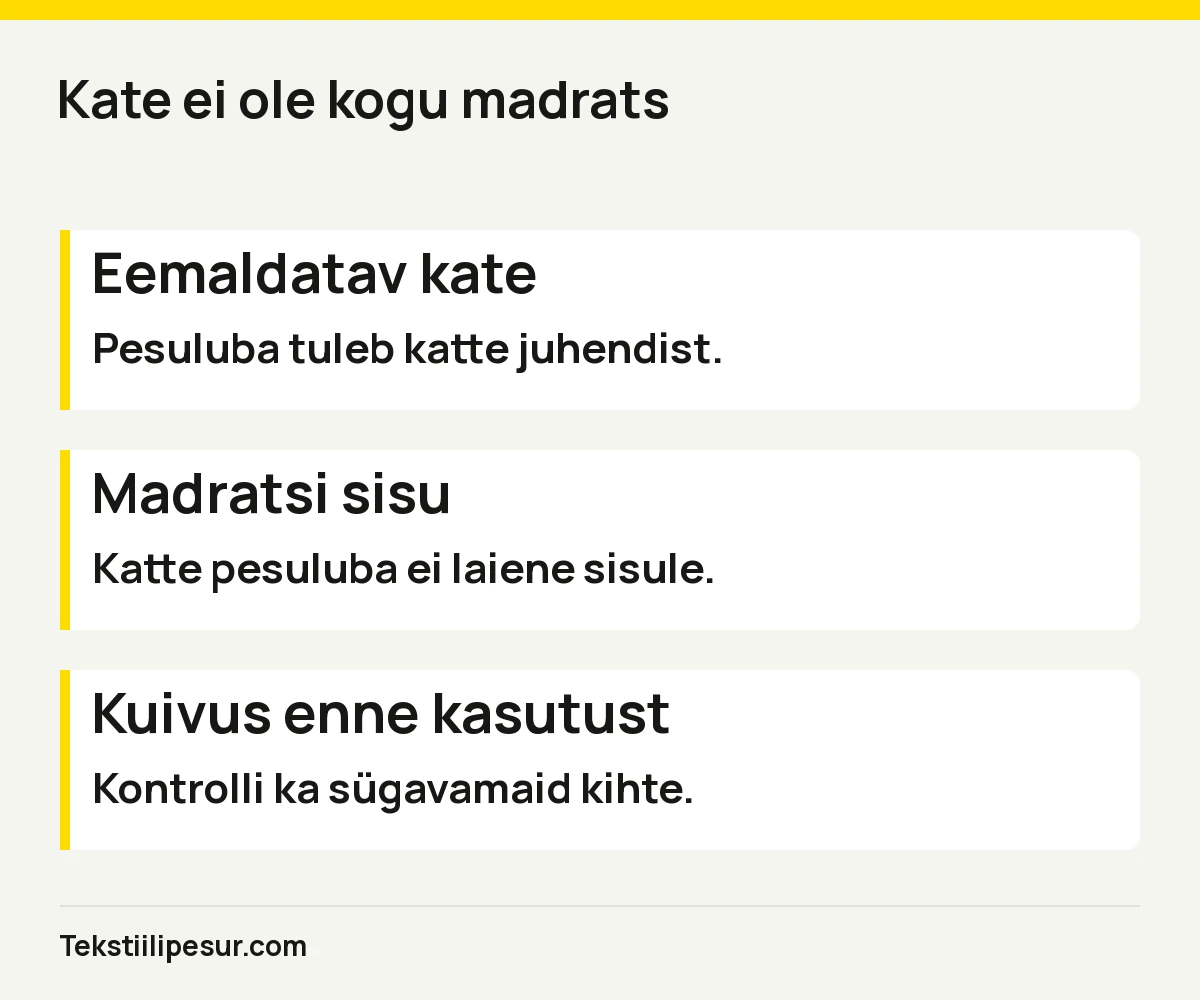 Eemaldatav kate: Pesuluba tuleb katte juhendist.. Madratsi sisu: Katte pesuluba ei laiene sisule.. Kuivus enne kasutust: Kontrolli ka sügavamaid kihte.